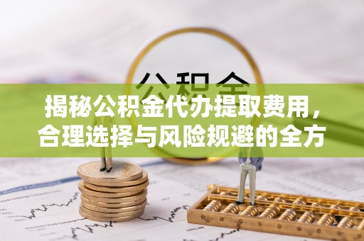 潍坊揭秘公积金代办提取费用，合理选择与风险规避的全方位解析