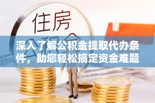 潍坊深入了解公积金提取代办条件，助您轻松搞定资金难题
