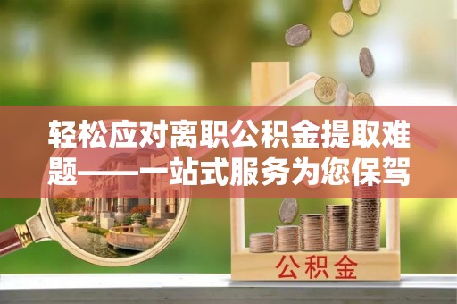 潍坊轻松应对离职公积金提取难题——一站式服务为您保驾护航