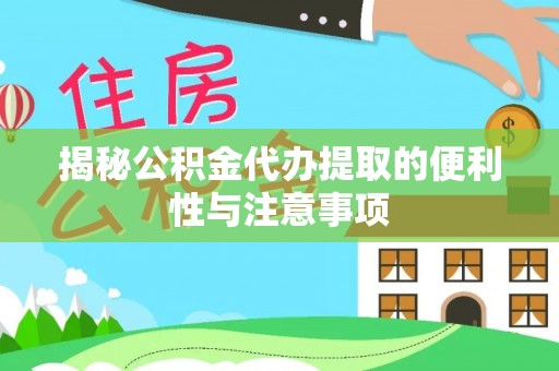 潍坊揭秘公积金代办提取的便利性与注意事项