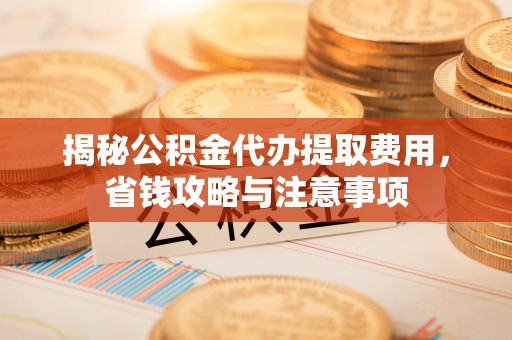 潍坊揭秘公积金代办提取费用，省钱攻略与注意事项