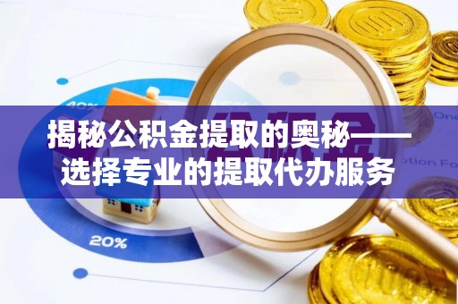 潍坊揭秘公积金提取的奥秘——选择专业的提取代办服务
