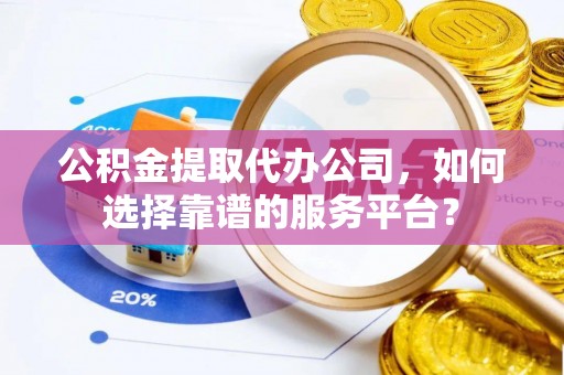 潍坊公积金提取代办公司，如何选择靠谱的服务平台？