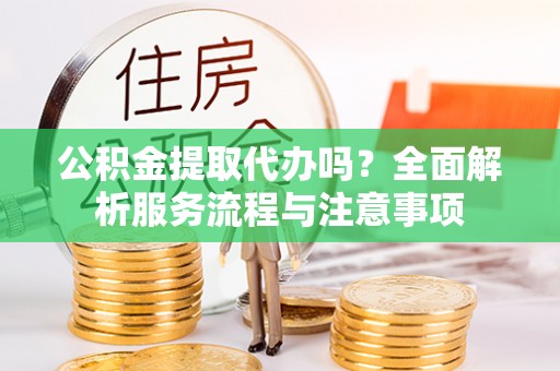潍坊公积金提取代办吗？全面解析服务流程与注意事项