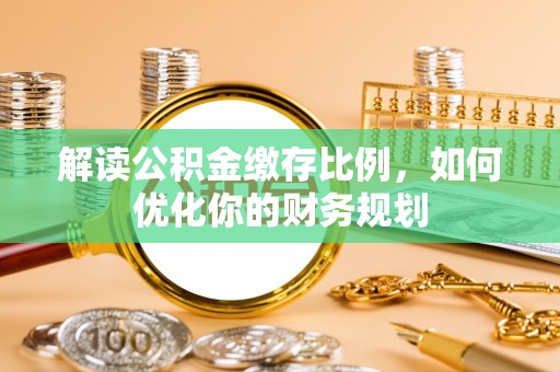 潍坊解读公积金缴存比例，如何优化你的财务规划