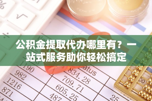 潍坊公积金提取代办哪里有？一站式服务助你轻松搞定