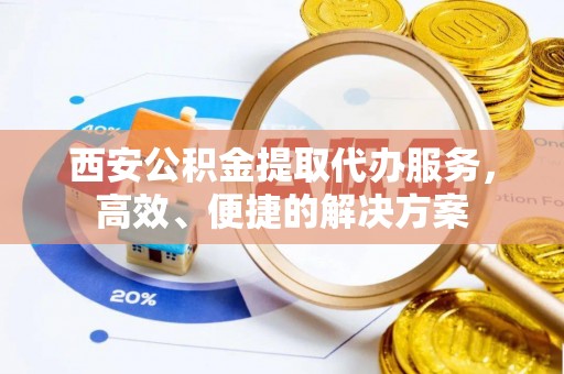 潍坊西安公积金提取代办服务，高效、便捷的解决方案