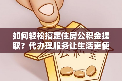 潍坊如何轻松搞定住房公积金提取？代办理服务让生活更便捷！