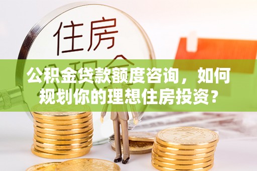 潍坊公积金贷款额度咨询，如何规划你的理想住房投资？