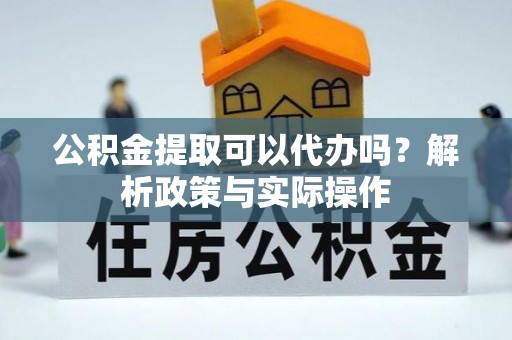 潍坊公积金提取可以代办吗？解析政策与实际操作