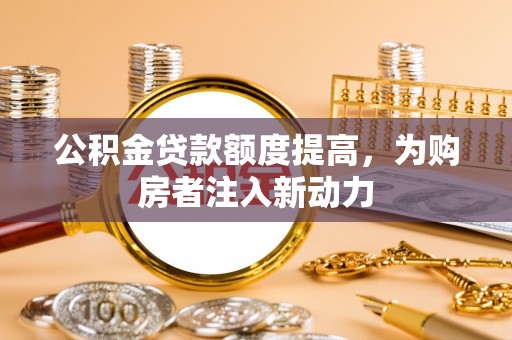 潍坊公积金贷款额度提高，为购房者注入新动力