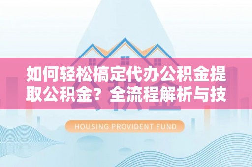 潍坊如何轻松搞定代办公积金提取公积金？全流程解析与技巧分享