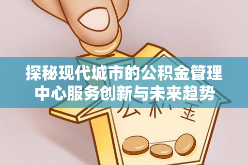 潍坊探秘现代城市的公积金管理中心服务创新与未来趋势