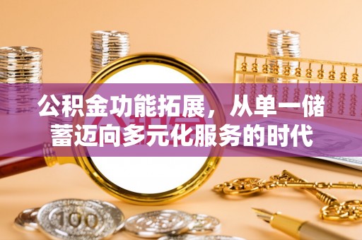 潍坊公积金功能拓展，从单一储蓄迈向多元化服务的时代
