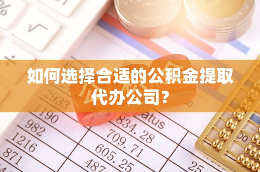 潍坊如何选择合适的公积金提取代办公司？