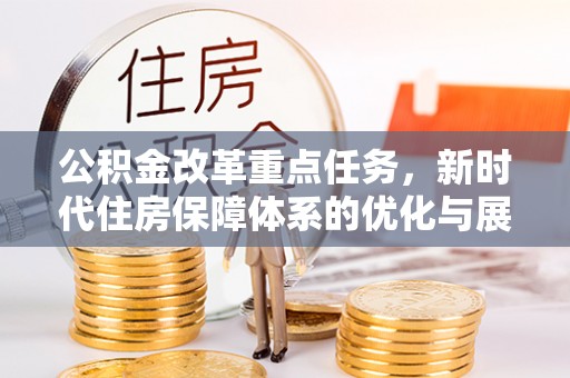 潍坊公积金改革重点任务，新时代住房保障体系的优化与展望