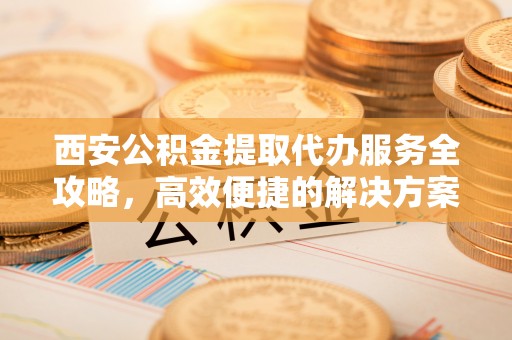 潍坊西安公积金提取代办服务全攻略，高效便捷的解决方案