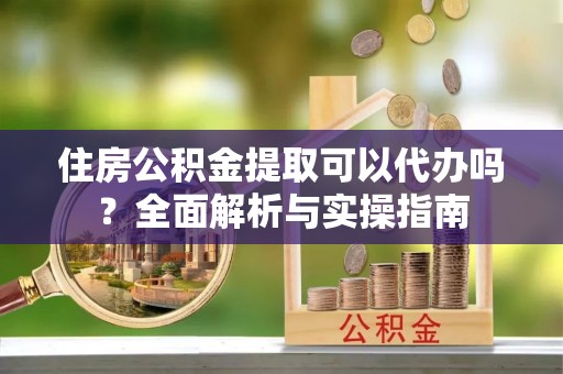 潍坊住房公积金提取可以代办吗？全面解析与实操指南