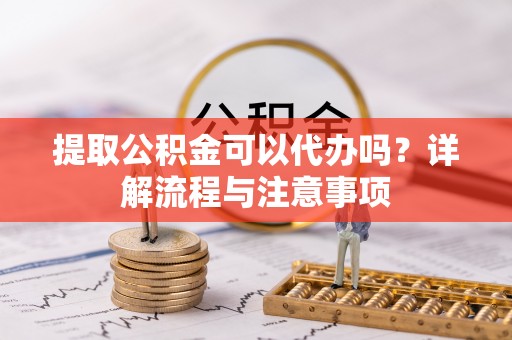 潍坊提取公积金可以代办吗？详解流程与注意事项