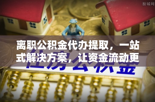 潍坊离职公积金代办提取，一站式解决方案，让资金流动更便捷