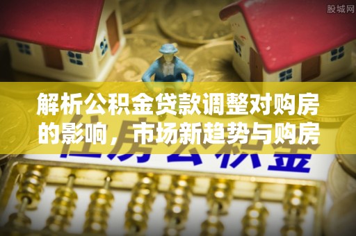 潍坊解析公积金贷款调整对购房的影响，市场新趋势与购房者策略