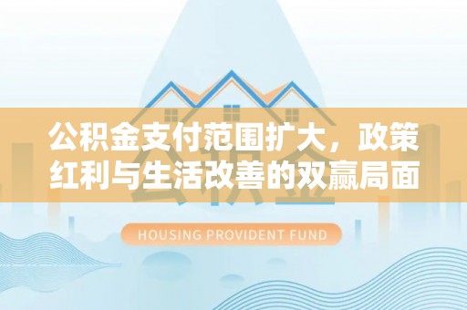 潍坊公积金支付范围扩大，政策红利与生活改善的双赢局面