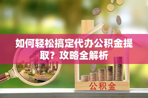 潍坊如何轻松搞定代办公积金提取？攻略全解析