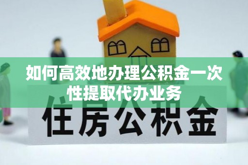 潍坊如何高效地办理公积金一次性提取代办业务