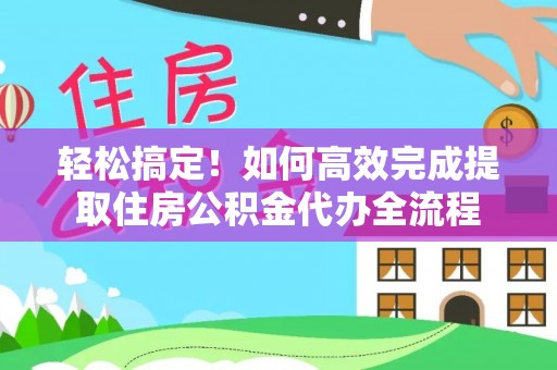 潍坊轻松搞定！如何高效完成提取住房公积金代办全流程