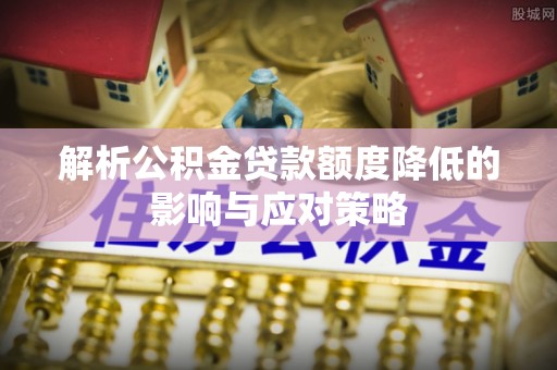 潍坊解析公积金贷款额度降低的影响与应对策略