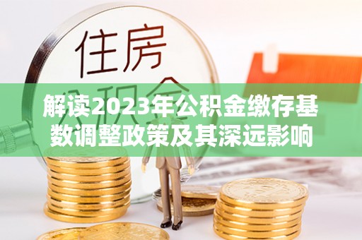 潍坊解读2023年公积金缴存基数调整政策及其深远影响