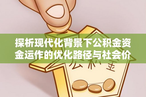 潍坊探析现代化背景下公积金资金运作的优化路径与社会价值