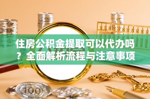 潍坊住房公积金提取可以代办吗？全面解析流程与注意事项