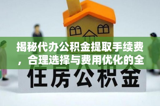 潍坊揭秘代办公积金提取手续费，合理选择与费用优化的全面解析