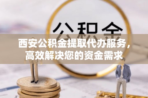 潍坊西安公积金提取代办服务，高效解决您的资金需求