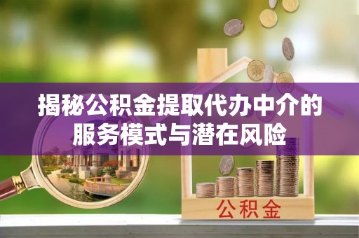 潍坊揭秘公积金提取代办中介的服务模式与潜在风险