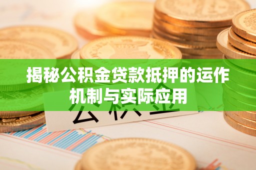 潍坊揭秘公积金贷款抵押的运作机制与实际应用