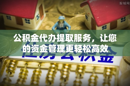 潍坊公积金代办提取服务，让您的资金管理更轻松高效
