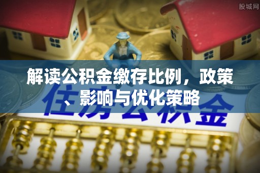 潍坊解读公积金缴存比例，政策、影响与优化策略