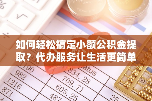 潍坊如何轻松搞定小额公积金提取？代办服务让生活更简单
