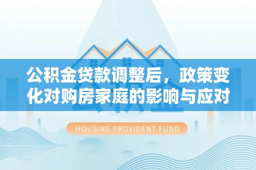 潍坊公积金贷款调整后，政策变化对购房家庭的影响与应对策略