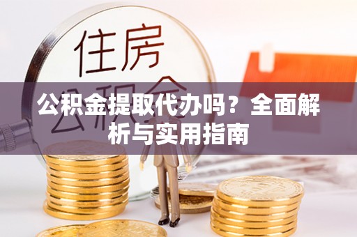 潍坊公积金提取代办吗？全面解析与实用指南
