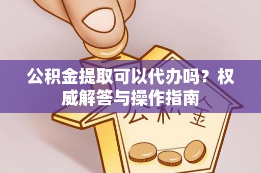 潍坊公积金提取可以代办吗？权威解答与操作指南