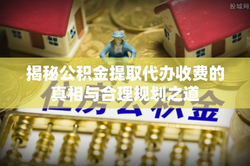 潍坊揭秘公积金提取代办收费的真相与合理规划之道