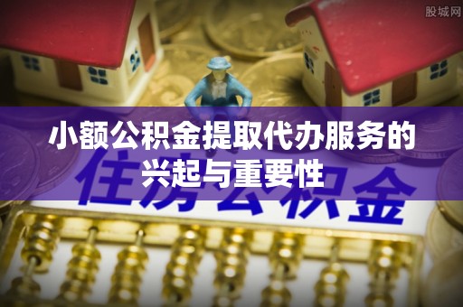 潍坊小额公积金提取代办服务的兴起与重要性