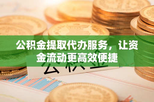 潍坊公积金提取代办服务，让资金流动更高效便捷