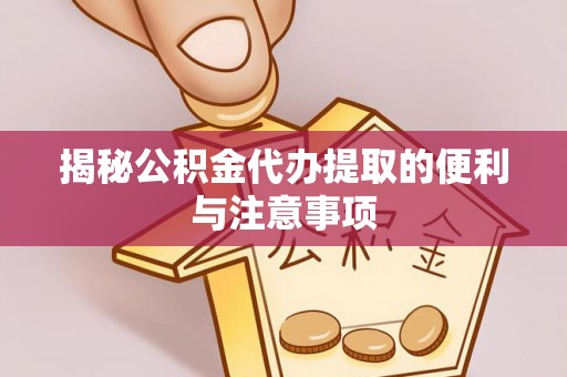 潍坊揭秘公积金代办提取的便利与注意事项