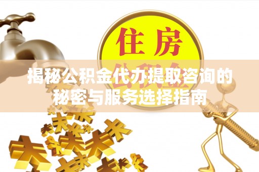 潍坊揭秘公积金代办提取咨询的秘密与服务选择指南