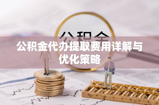 潍坊公积金代办提取费用详解与优化策略