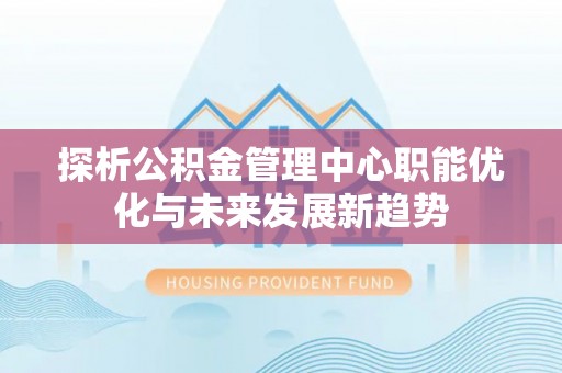 潍坊探析公积金管理中心职能优化与未来发展新趋势